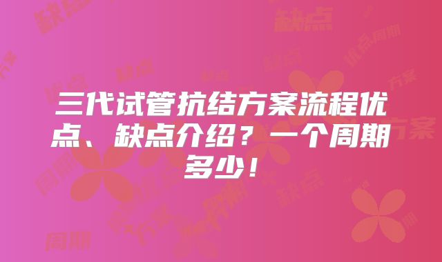 三代试管抗结方案流程优点、缺点介绍?一个周期多少!