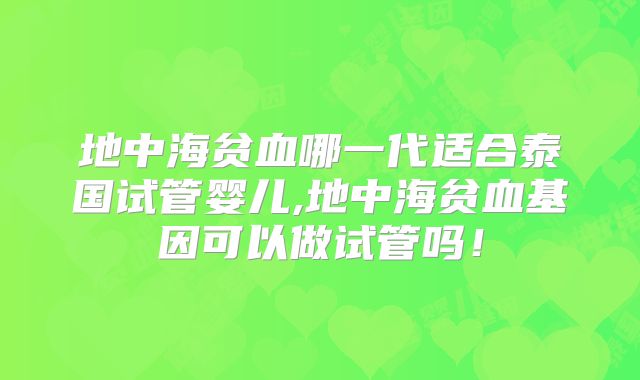 地中海贫血哪一代适合泰国试管婴儿,地中海贫血基因可以做试管吗！