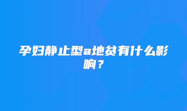 孕妇静止型a地贫有什么影响？