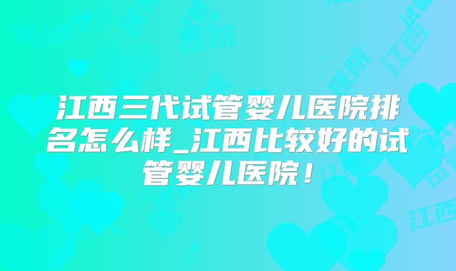 江西三代试管婴儿医院排名怎么样_江西比较好的试管婴儿医院！