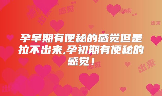 孕早期有便秘的感觉但是拉不出来,孕初期有便秘的感觉!