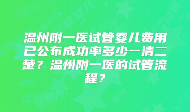 温州附一医试管婴儿费用已公布成功率多少一清二楚？温州附一医的试管流程？