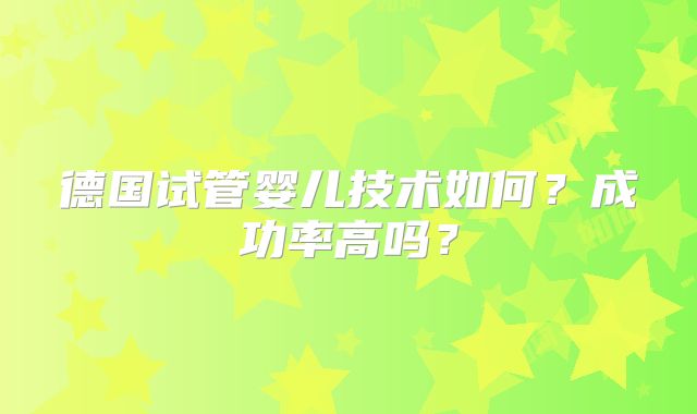 德国试管婴儿技术如何？成功率高吗？