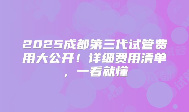 2025成都第三代试管费用大公开！详细费用清单，一看就懂