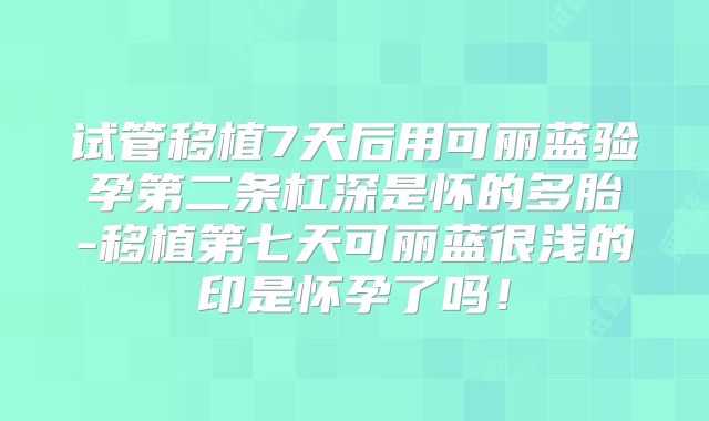 试管移植7天后用可丽蓝验孕第二条杠深是怀的多胎-移植第七天可丽蓝很浅的印是怀孕了吗！