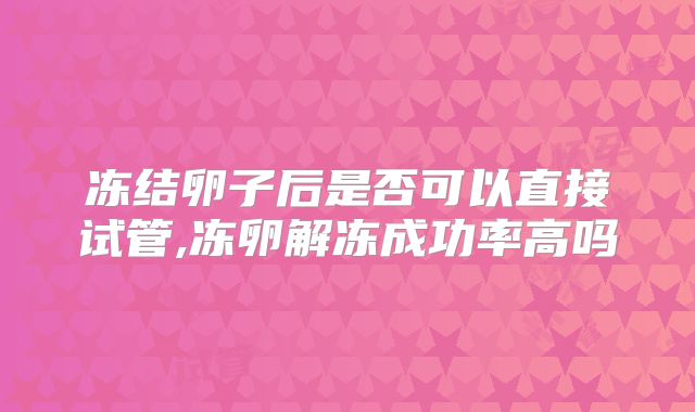 冻结卵子后是否可以直接试管,冻卵解冻成功率高吗