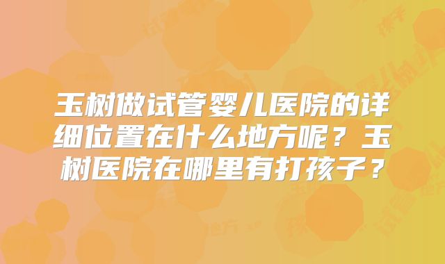 玉树做试管婴儿医院的详细位置在什么地方呢？玉树医院在哪里有打孩子？