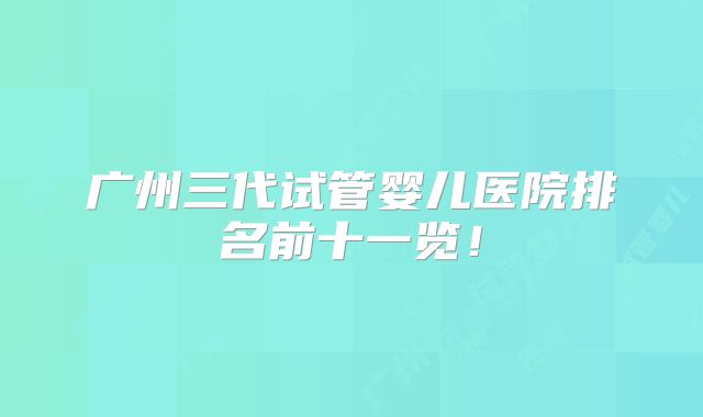 广州三代试管婴儿医院排名前十一览！