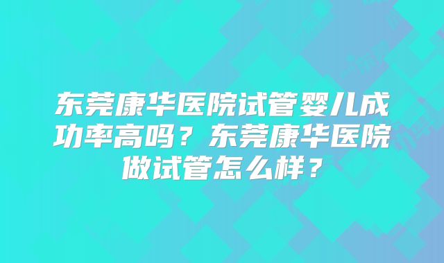 东莞康华医院试管婴儿成功率高吗?东莞康华医院做试管怎么样?