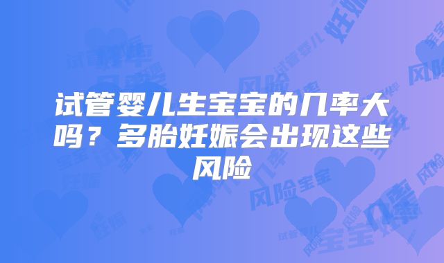 试管婴儿生宝宝的几率大吗?多胎妊娠会出现这些风险