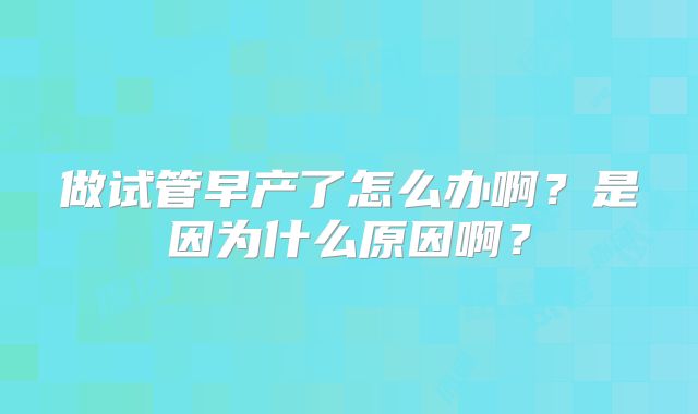 做试管早产了怎么办啊？是因为什么原因啊？