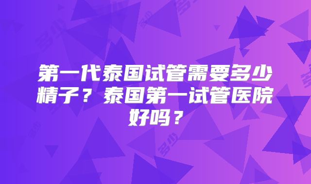 第一代泰国试管需要多少精子？泰国第一试管医院好吗？