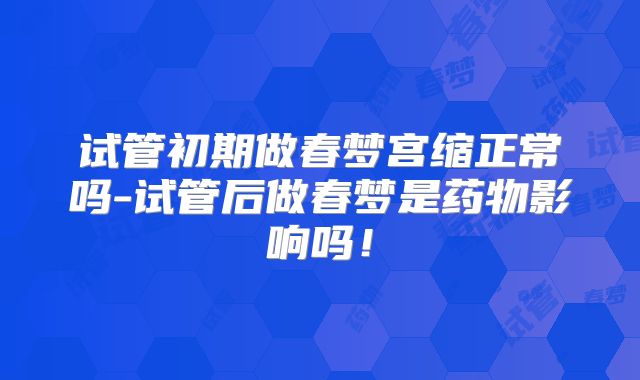 试管初期做春梦宫缩正常吗-试管后做春梦是药物影响吗!