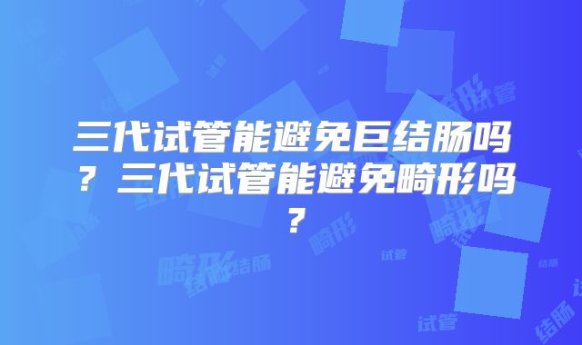 三代试管能避免巨结肠吗？三代试管能避免畸形吗？