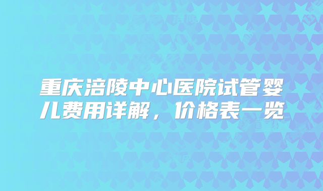 重庆涪陵中心医院试管婴儿费用详解，价格表一览