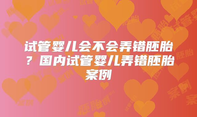 试管婴儿会不会弄错胚胎？国内试管婴儿弄错胚胎案例