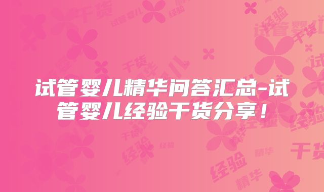 试管婴儿精华问答汇总-试管婴儿经验干货分享！