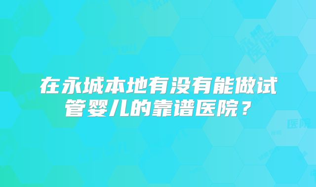 在永城本地有没有能做试管婴儿的靠谱医院？