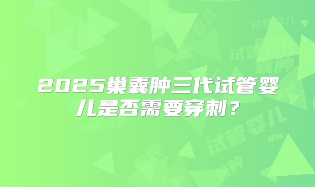 2025巢囊肿三代试管婴儿是否需要穿刺?