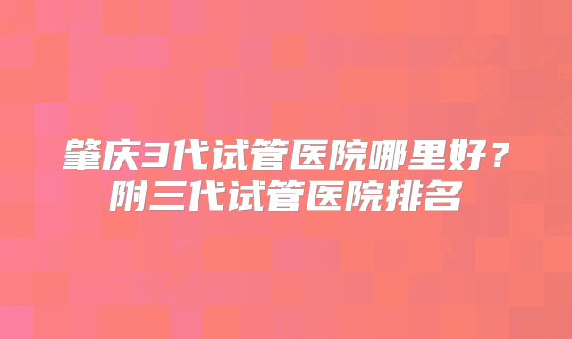 肇庆3代试管医院哪里好？附三代试管医院排名