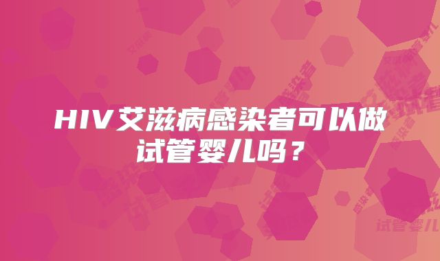 HIV艾滋病感染者可以做试管婴儿吗?
