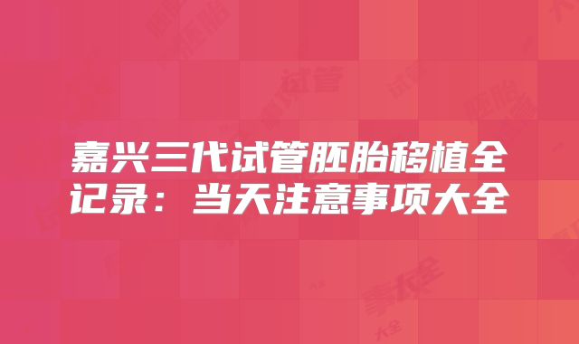 嘉兴三代试管胚胎移植全记录：当天注意事项大全