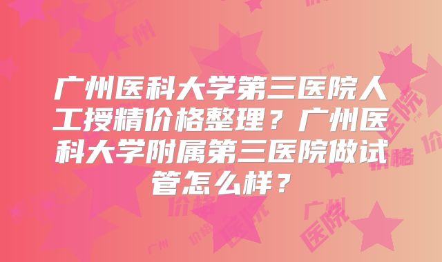 广州医科大学第三医院人工授精价格整理?广州医科大学附属第三医院做试管怎么样?