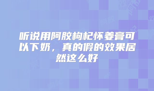 听说用阿胶枸杞怀姜膏可以下奶,真的假的效果居然这么好