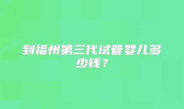 到福州第三代试管婴儿多少钱？