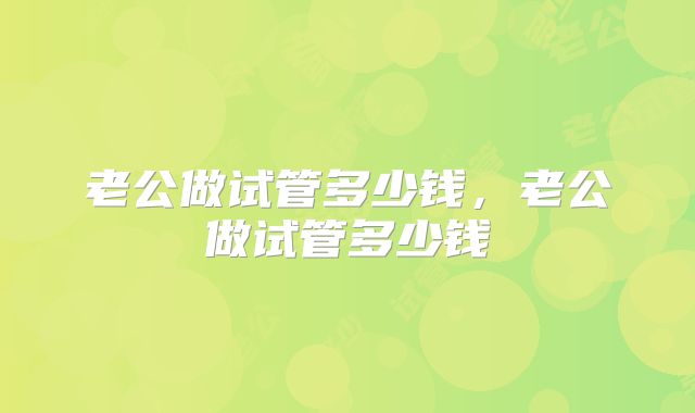老公做试管多少钱,老公做试管多少钱
