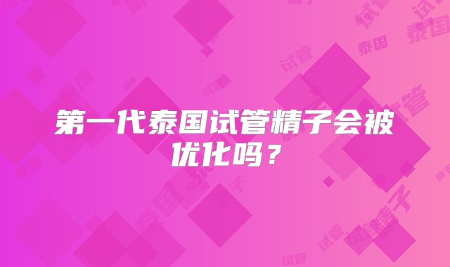 第一代泰国试管精子会被优化吗？