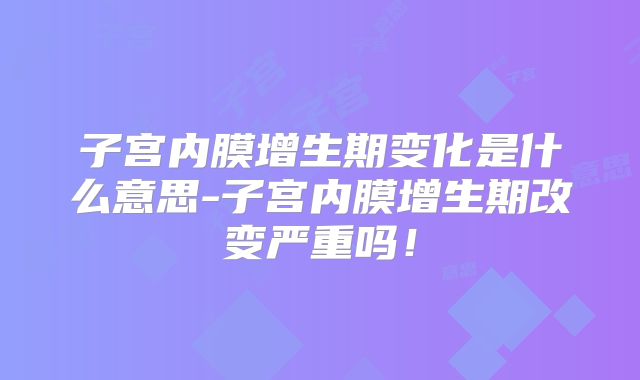 子宫内膜增生期变化是什么意思-子宫内膜增生期改变严重吗！