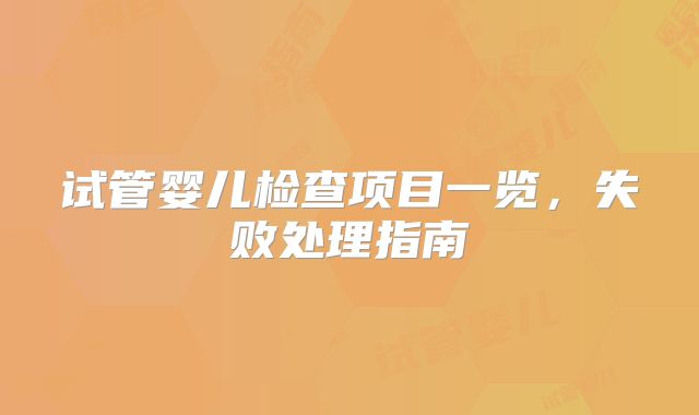 试管婴儿检查项目一览，失败处理指南