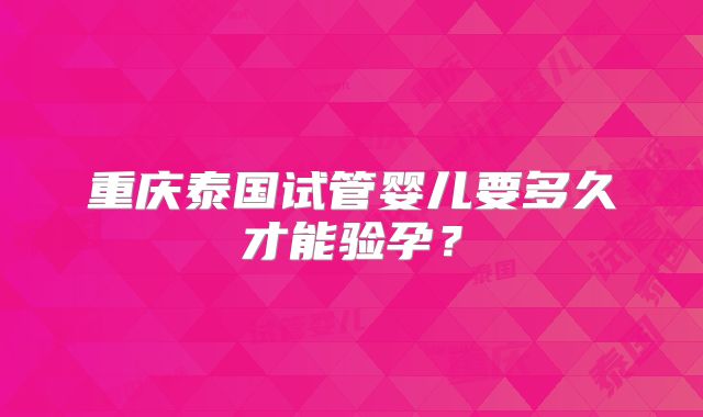 重庆泰国试管婴儿要多久才能验孕？