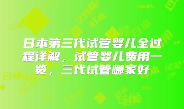 日本第三代试管婴儿全过程详解,试管婴儿费用一览,三代试管哪家好