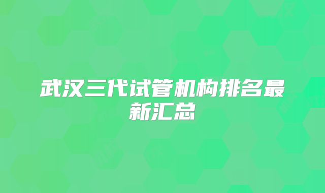 武汉三代试管机构排名最新汇总