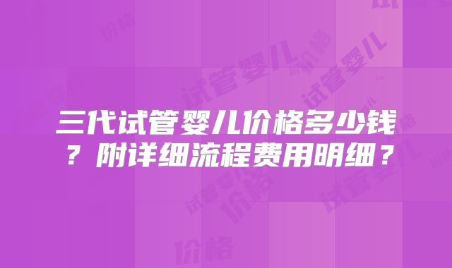 三代试管婴儿价格多少钱？附详细流程费用明细？