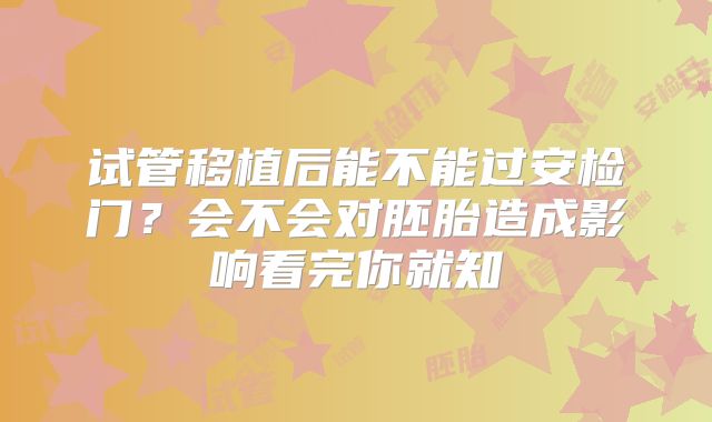 试管移植后能不能过安检门？会不会对胚胎造成影响看完你就知