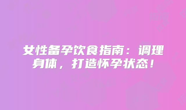 女性备孕饮食指南：调理身体，打造怀孕状态！