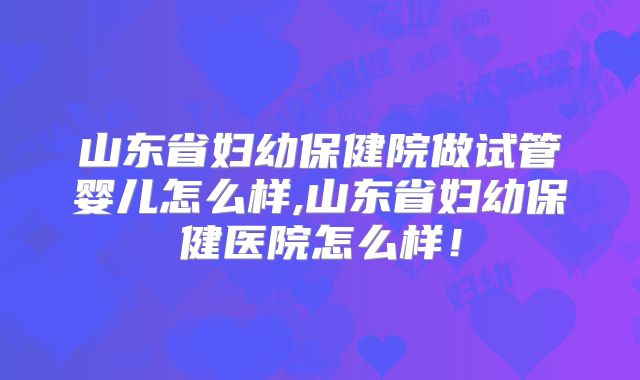 山东省妇幼保健院做试管婴儿怎么样,山东省妇幼保健医院怎么样！
