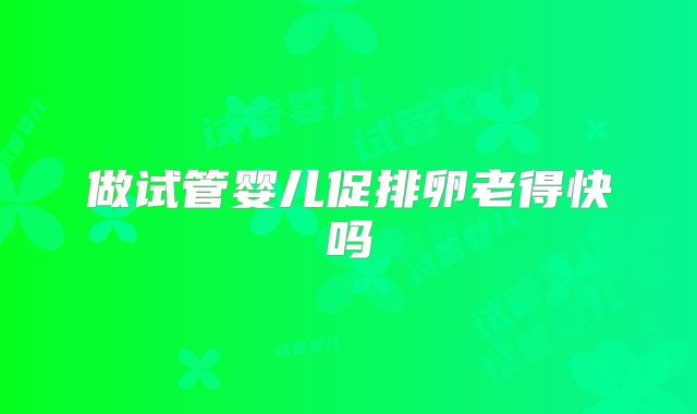 做试管婴儿促排卵老得快吗