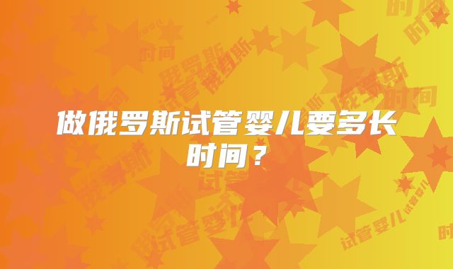 做俄罗斯试管婴儿要多长时间?