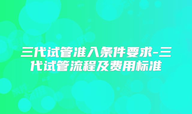 三代试管准入条件要求-三代试管流程及费用标准