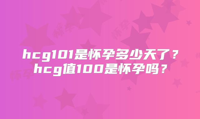 hcg101是怀孕多少天了？hcg值100是怀孕吗？