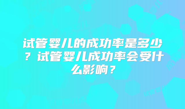 试管婴儿的成功率是多少?试管婴儿成功率会受什么影响?