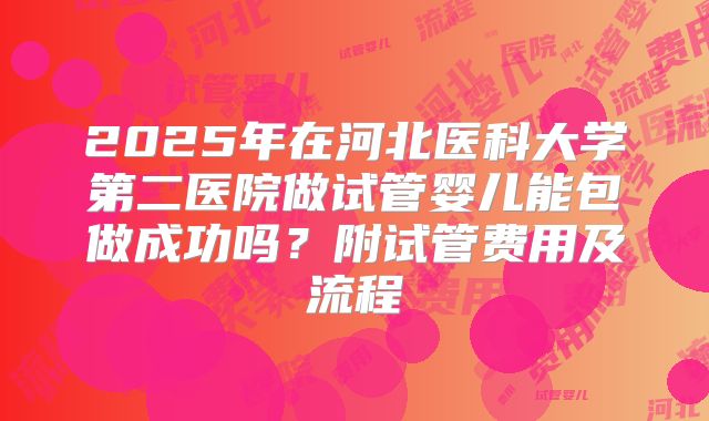 2025年在河北医科大学第二医院做试管婴儿能包做成功吗？附试管费用及流程