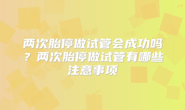 两次胎停做试管会成功吗？两次胎停做试管有哪些注意事项