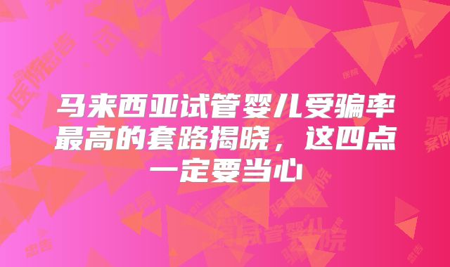 马来西亚试管婴儿受骗率最高的套路揭晓，这四点一定要当心