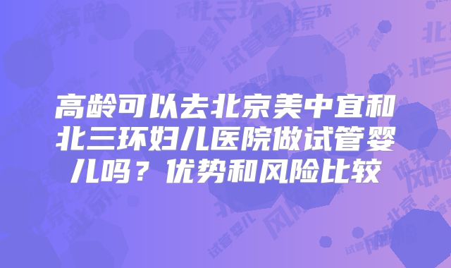 高龄可以去北京美中宜和北三环妇儿医院做试管婴儿吗？优势和风险比较