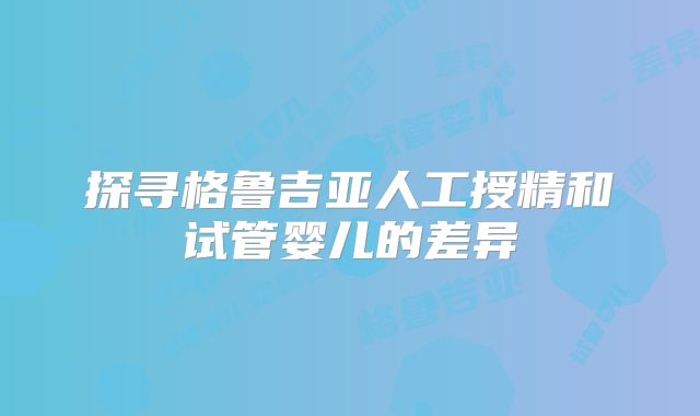 探寻格鲁吉亚人工授精和试管婴儿的差异